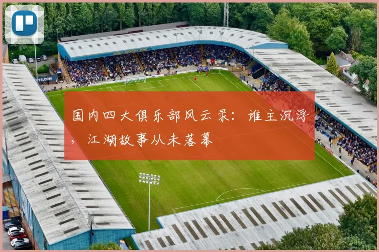 国内四大俱乐部风云录:谁主沉浮,江湖故事从未落幕