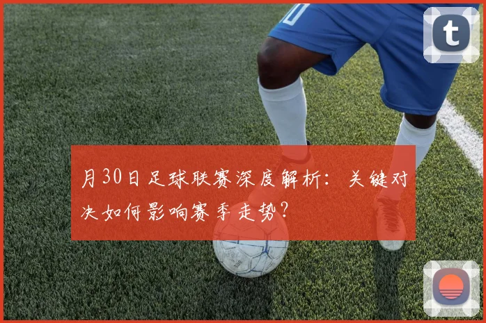 月30日足球联赛深度解析:关键对决如何影响赛季走势?
