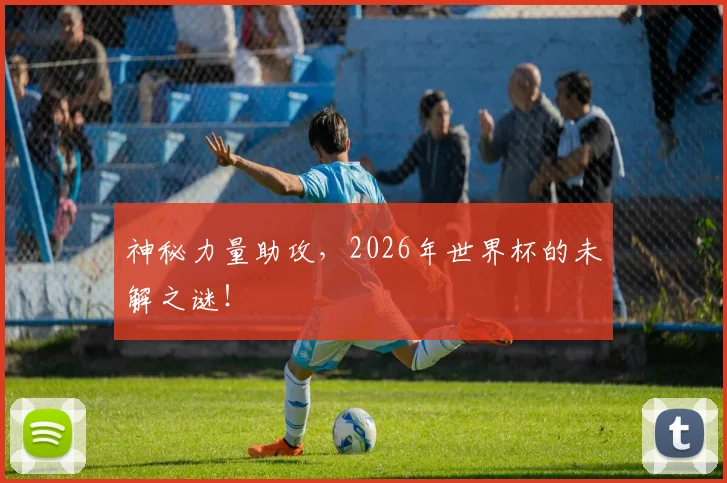 神秘力量助攻,2026年世界杯的未解之谜!