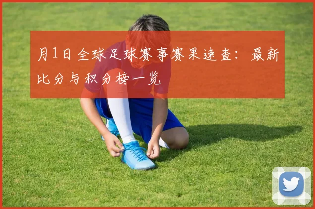 月1日全球足球赛事赛果速查:最新比分与积分榜一览