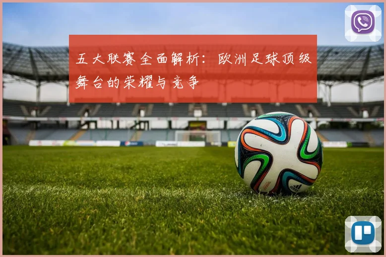 五大联赛全面解析:欧洲足球顶级舞台的荣耀与竞争