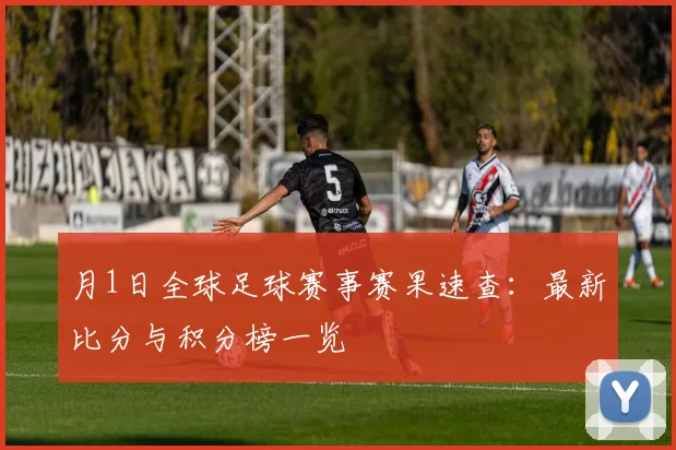 月1日全球足球赛事赛果速查：最新比分与积分榜一览