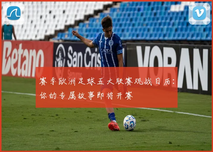 赛季欧洲足球五大联赛观战日历:你的专属故事即将开赛