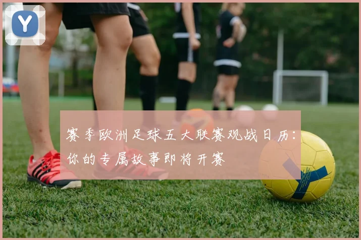 赛季欧洲足球五大联赛观战日历:你的专属故事即将开赛