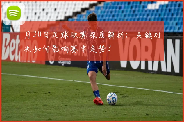 月30日足球联赛深度解析:关键对决如何影响赛季走势?